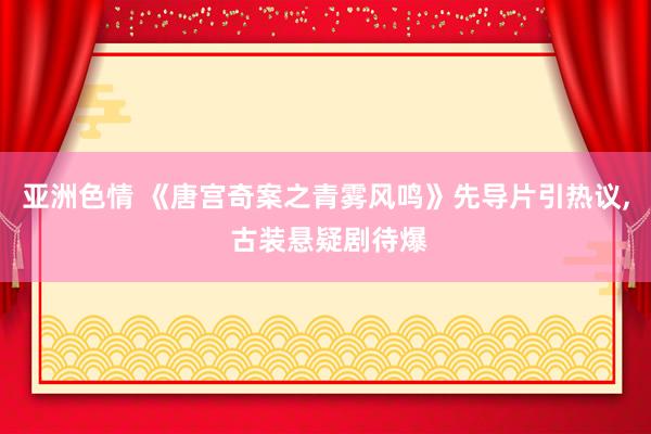 亚洲色情 《唐宫奇案之青雾风鸣》先导片引热议， 古装悬疑剧待爆