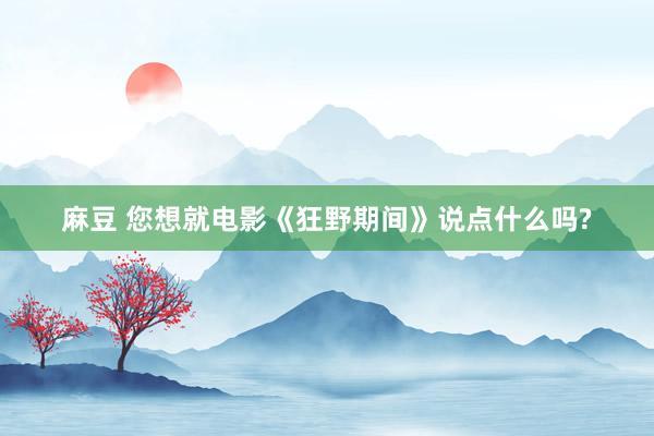 麻豆 您想就电影《狂野期间》说点什么吗?