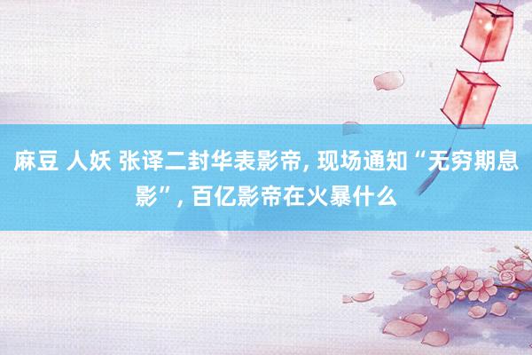 麻豆 人妖 张译二封华表影帝， 现场通知“无穷期息影”， 百亿影帝在火暴什么