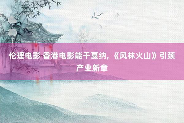 伦理电影 香港电影能干戛纳， 《风林火山》引颈产业新章