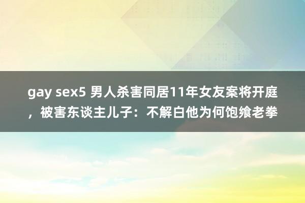 gay sex5 男人杀害同居11年女友案将开庭，被害东谈主儿子：不解白他为何饱飨老拳