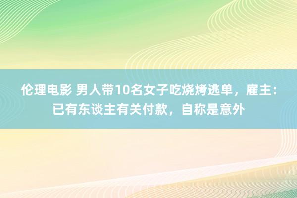 伦理电影 男人带10名女子吃烧烤逃单，雇主：已有东谈主有关付款，自称是意外