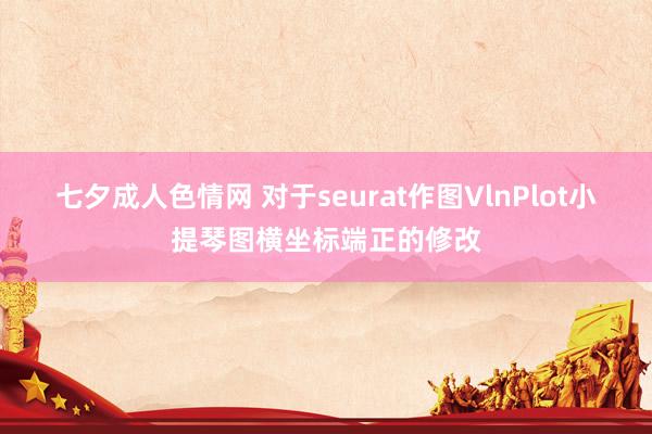七夕成人色情网 对于seurat作图VlnPlot小提琴图横坐标端正的修改