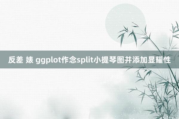 反差 婊 ggplot作念split小提琴图并添加显耀性