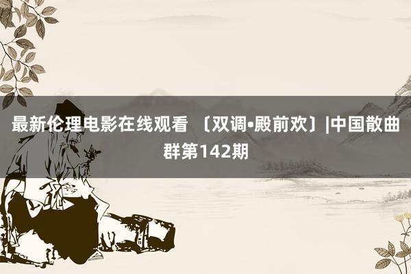 最新伦理电影在线观看 〔双调•殿前欢〕|中国散曲群第142期