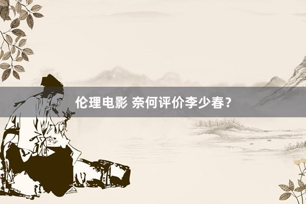 伦理电影 奈何评价李少春？