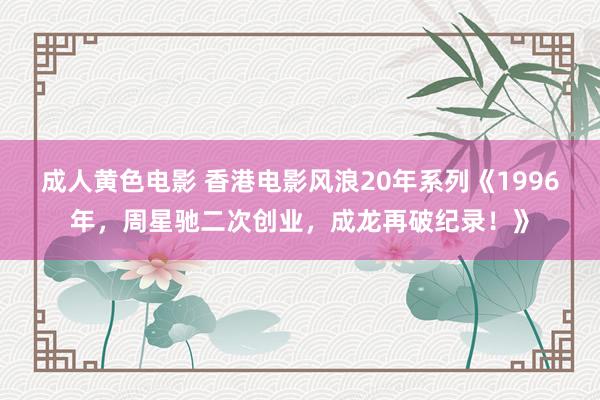 成人黄色电影 香港电影风浪20年系列《1996年，周星驰二次创业，成龙再破纪录！》