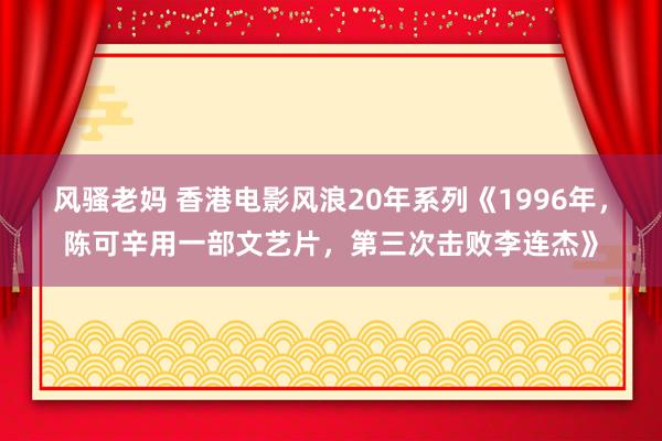 风骚老妈 香港电影风浪20年系列《1996年，陈可辛用一部文艺片，第三次击败李连杰》