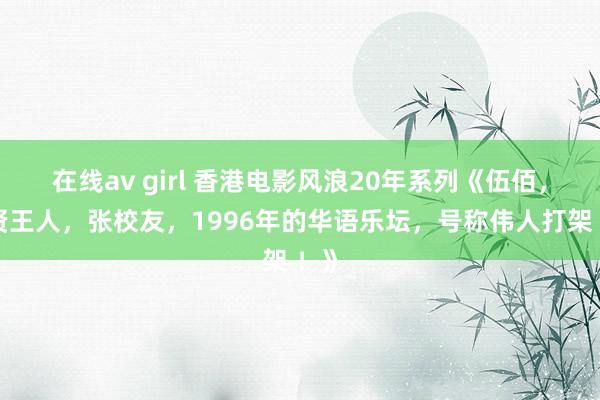 在线av girl 香港电影风浪20年系列《伍佰，任贤王人，张校友，1996年的华语乐坛，号称伟人打架 ！》