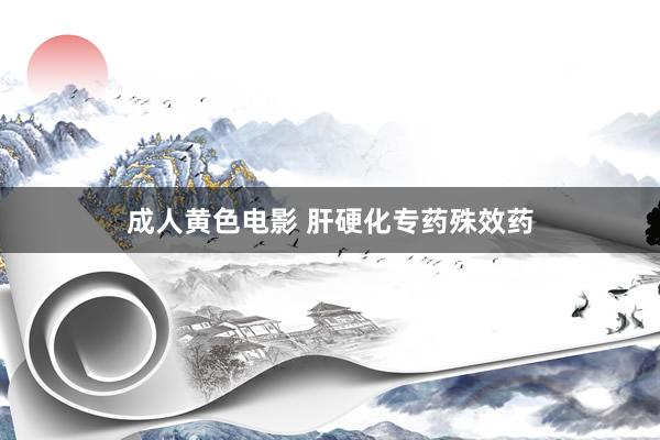 成人黄色电影 肝硬化专药殊效药