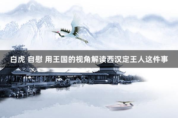 白虎 自慰 用王国的视角解读西汉定王人这件事