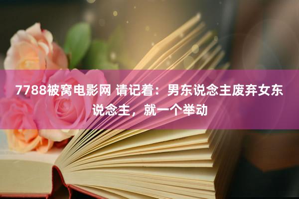 7788被窝电影网 请记着：男东说念主废弃女东说念主，就一个举动