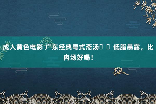 成人黄色电影 广东经典粤式斋汤㊙️低脂暴露，比肉汤好喝！