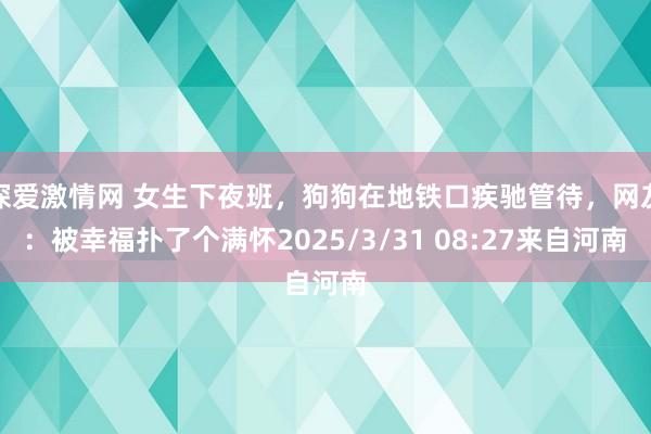 深爱激情网 女生下夜班，狗狗在地铁口疾驰管待，网友：被幸福扑了个满怀2025/3/31 08:27来自河南