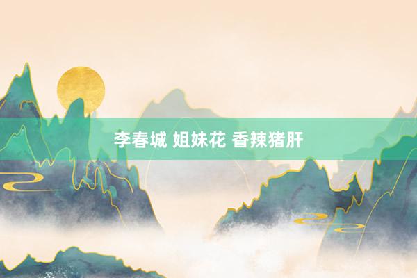 李春城 姐妹花 香辣猪肝