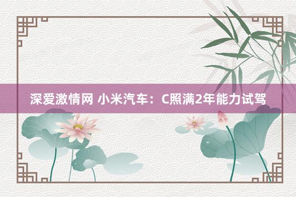 深爱激情网 小米汽车：C照满2年能力试驾