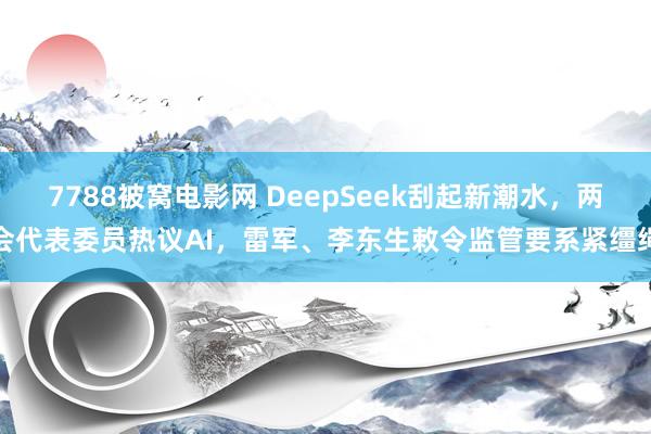 7788被窝电影网 DeepSeek刮起新潮水，两会代表委员热议AI，雷军、李东生敕令监管要系紧缰绳