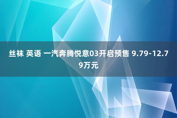 丝袜 英语 一汽奔腾悦意03开启预售 9.79-12.79万元