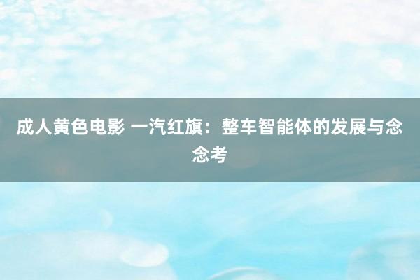 成人黄色电影 一汽红旗：整车智能体的发展与念念考