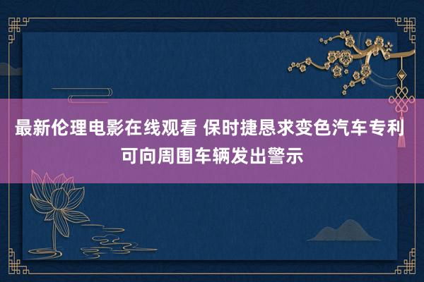最新伦理电影在线观看 保时捷恳求变色汽车专利 可向周围车辆发出警示